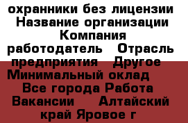 .охранники без лицензии › Название организации ­ Компания-работодатель › Отрасль предприятия ­ Другое › Минимальный оклад ­ 1 - Все города Работа » Вакансии   . Алтайский край,Яровое г.